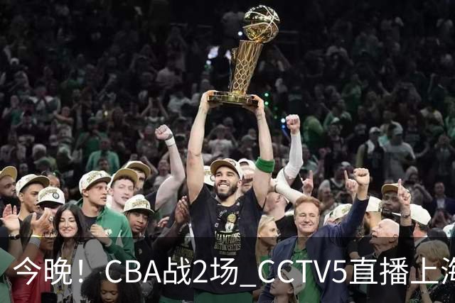 今晚！CBA战2场 CCTV5直播上海男篮VS北控，张镇麟+王哲林PK廖三宁